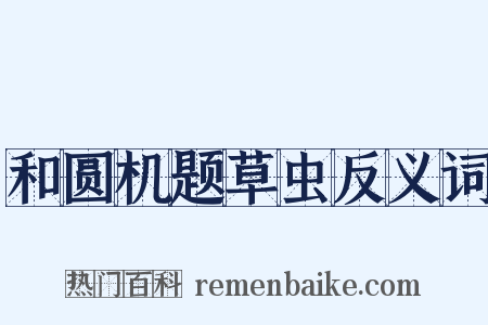 和圆机题草虫反义词是什么意思的图片
